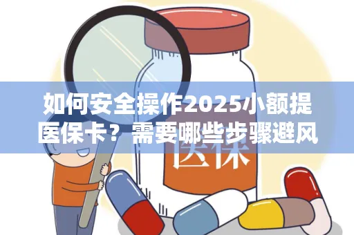 如何安全操作2025小额提医保卡？需要哪些步骤避风险？